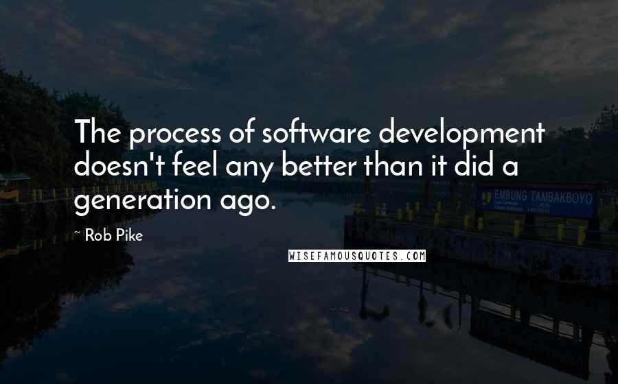 Rob Pike Quotes: The process of software development doesn't feel any better than it did a generation ago.