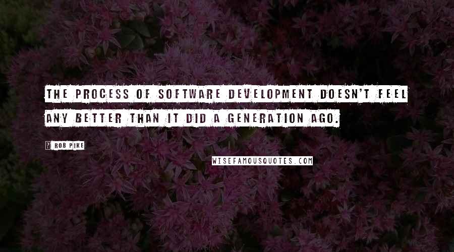 Rob Pike Quotes: The process of software development doesn't feel any better than it did a generation ago.