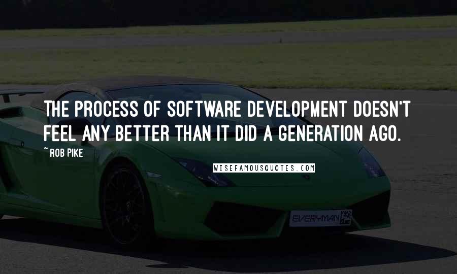 Rob Pike Quotes: The process of software development doesn't feel any better than it did a generation ago.