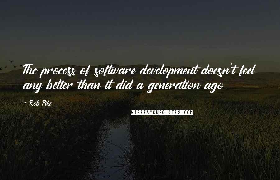 Rob Pike Quotes: The process of software development doesn't feel any better than it did a generation ago.