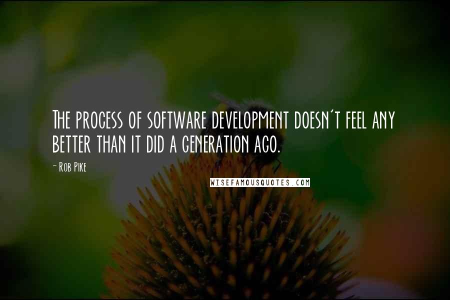 Rob Pike Quotes: The process of software development doesn't feel any better than it did a generation ago.