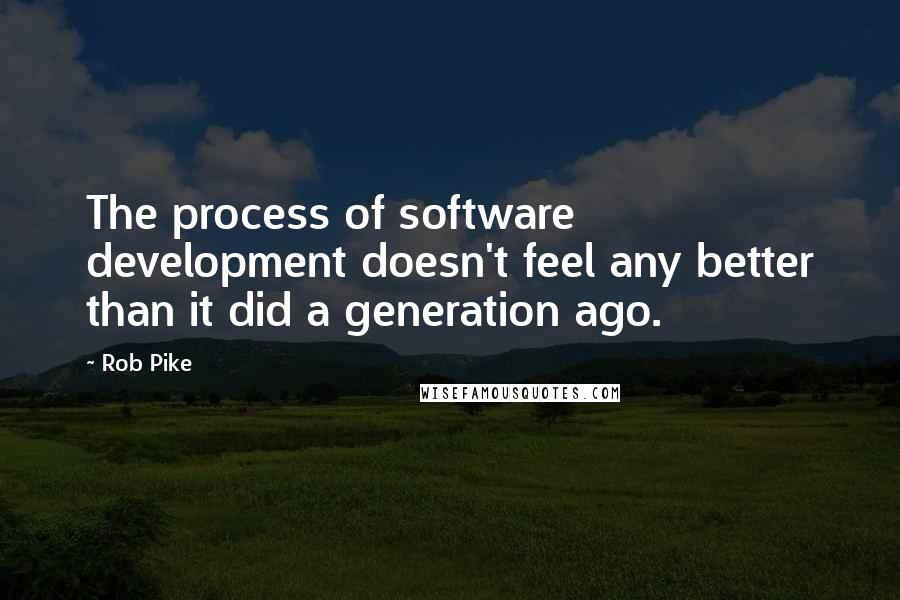 Rob Pike Quotes: The process of software development doesn't feel any better than it did a generation ago.