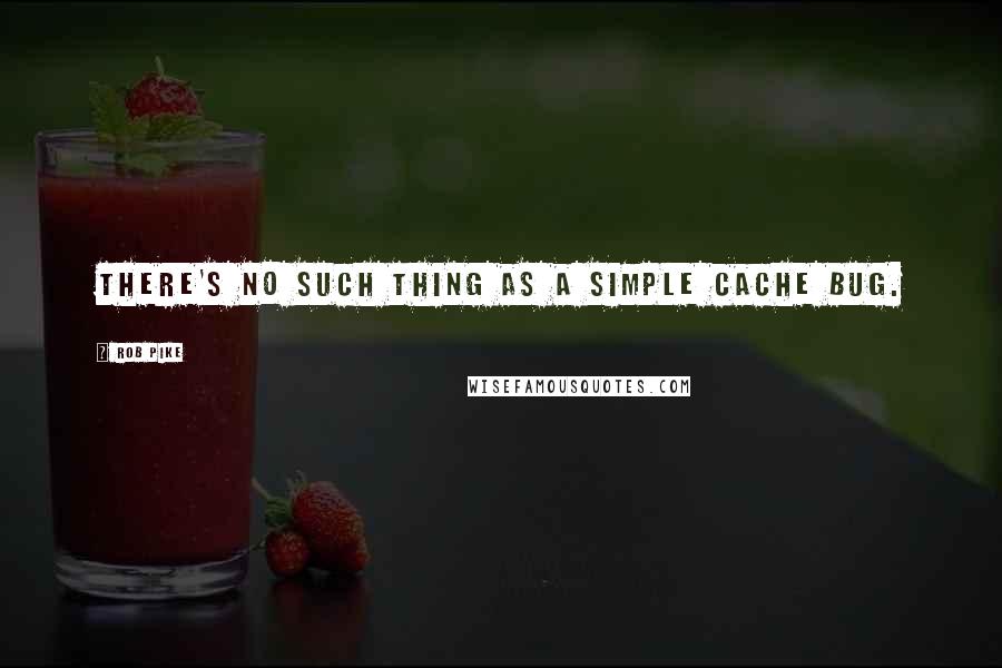 Rob Pike Quotes: There's no such thing as a simple cache bug.