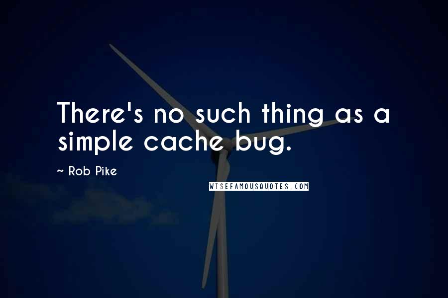 Rob Pike Quotes: There's no such thing as a simple cache bug.