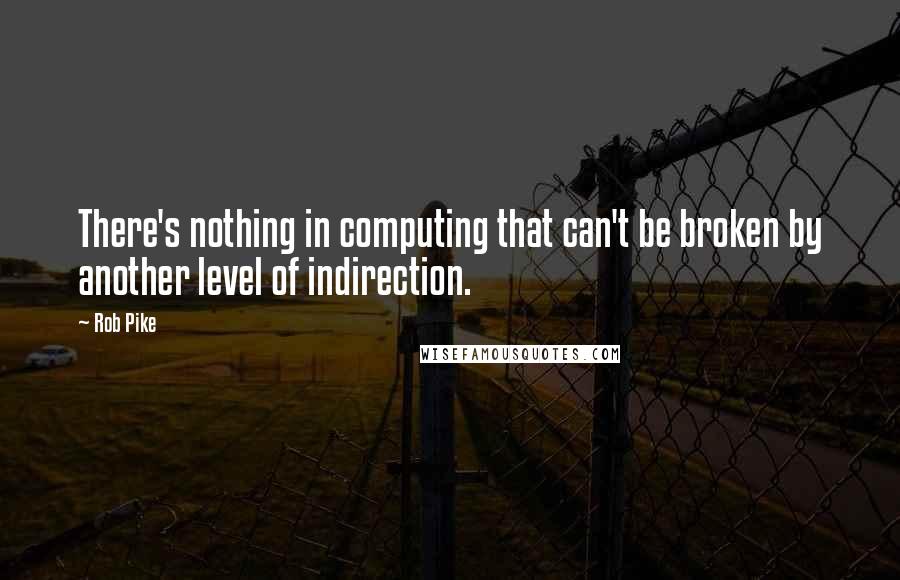 Rob Pike Quotes: There's nothing in computing that can't be broken by another level of indirection.