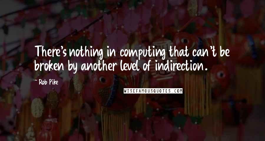 Rob Pike Quotes: There's nothing in computing that can't be broken by another level of indirection.