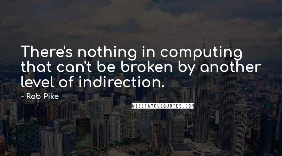 Rob Pike Quotes: There's nothing in computing that can't be broken by another level of indirection.