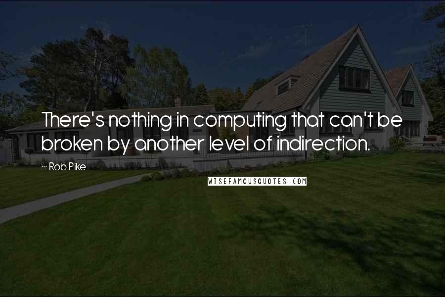 Rob Pike Quotes: There's nothing in computing that can't be broken by another level of indirection.