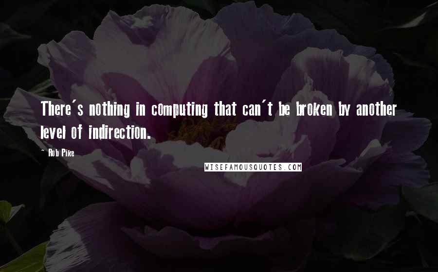 Rob Pike Quotes: There's nothing in computing that can't be broken by another level of indirection.