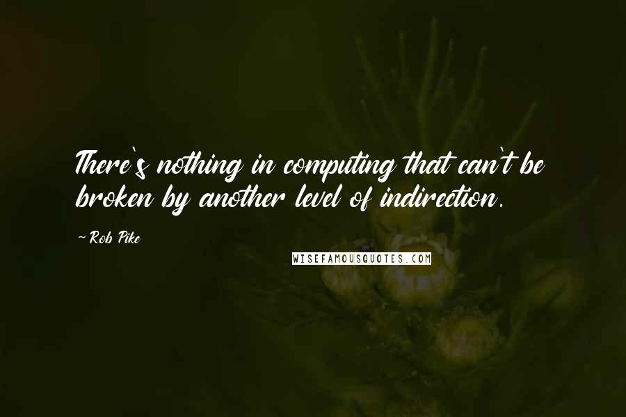 Rob Pike Quotes: There's nothing in computing that can't be broken by another level of indirection.