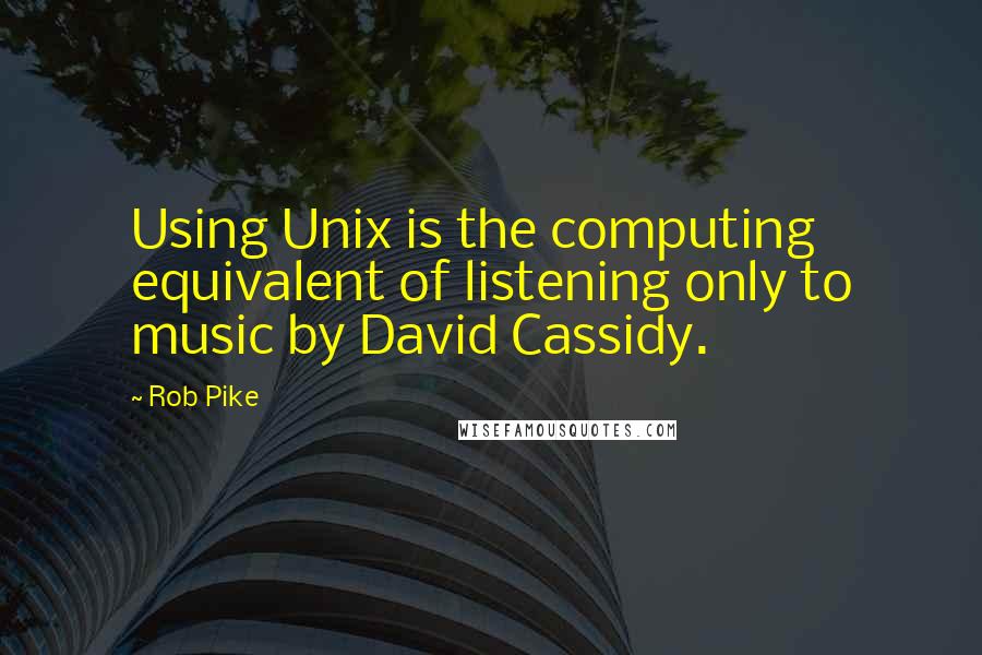 Rob Pike Quotes: Using Unix is the computing equivalent of listening only to music by David Cassidy.