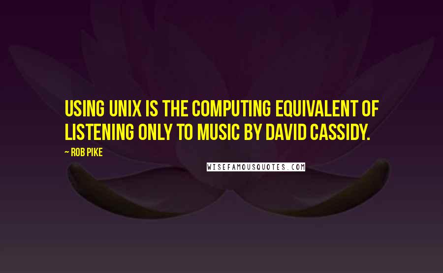 Rob Pike Quotes: Using Unix is the computing equivalent of listening only to music by David Cassidy.