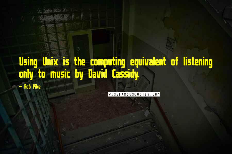 Rob Pike Quotes: Using Unix is the computing equivalent of listening only to music by David Cassidy.