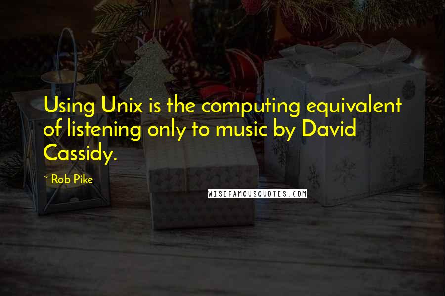 Rob Pike Quotes: Using Unix is the computing equivalent of listening only to music by David Cassidy.