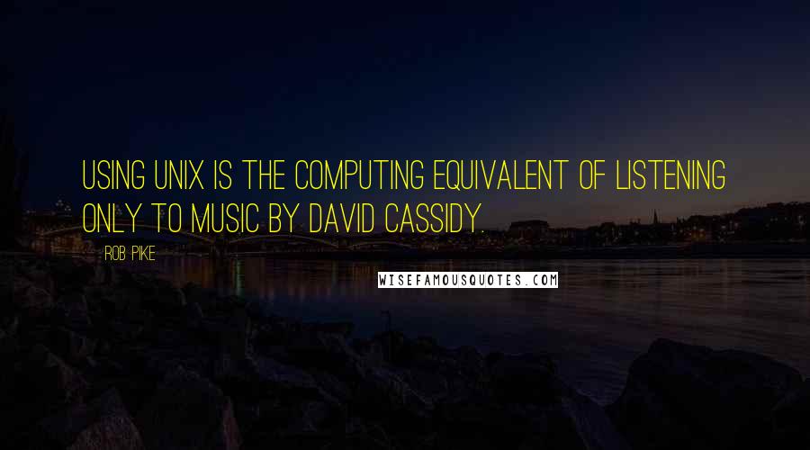 Rob Pike Quotes: Using Unix is the computing equivalent of listening only to music by David Cassidy.