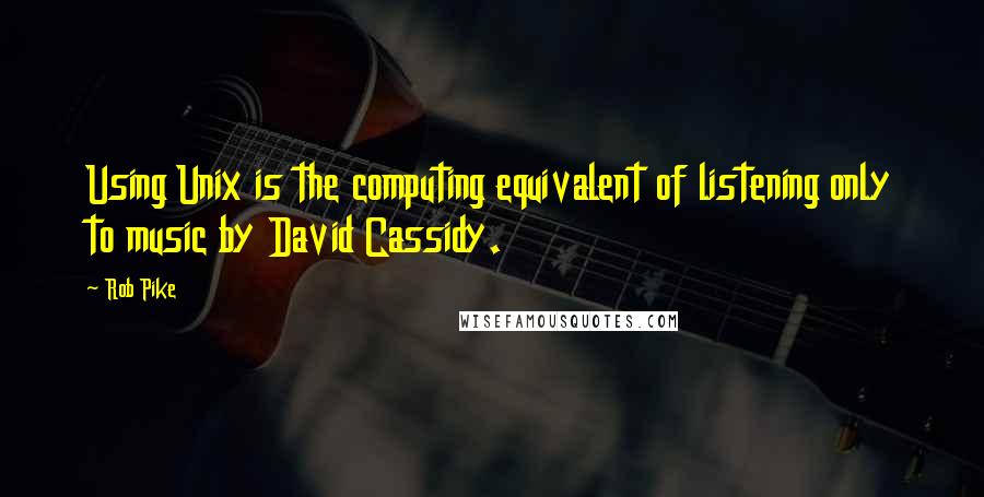 Rob Pike Quotes: Using Unix is the computing equivalent of listening only to music by David Cassidy.