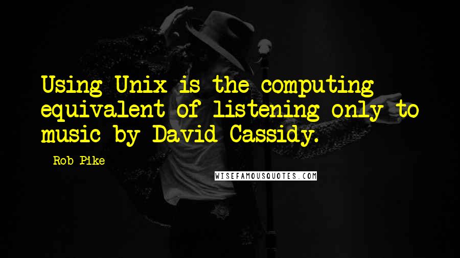 Rob Pike Quotes: Using Unix is the computing equivalent of listening only to music by David Cassidy.