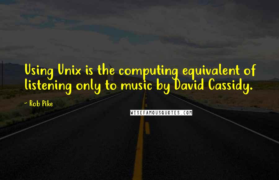 Rob Pike Quotes: Using Unix is the computing equivalent of listening only to music by David Cassidy.