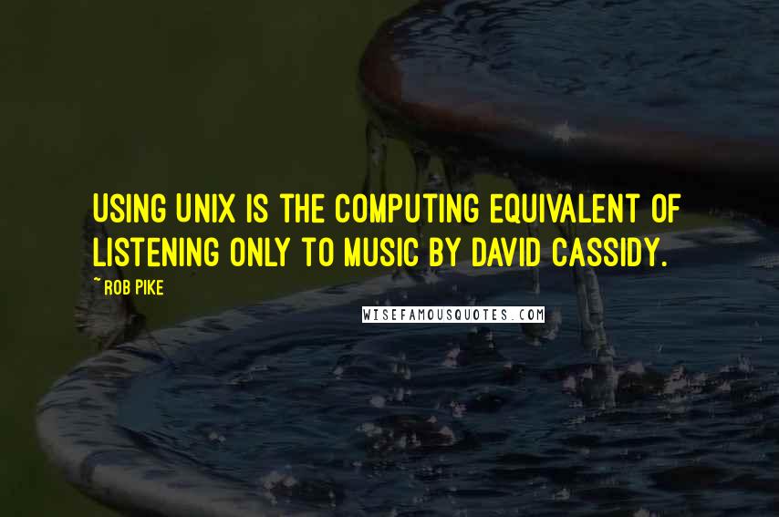 Rob Pike Quotes: Using Unix is the computing equivalent of listening only to music by David Cassidy.