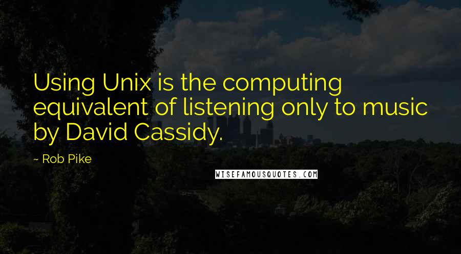 Rob Pike Quotes: Using Unix is the computing equivalent of listening only to music by David Cassidy.