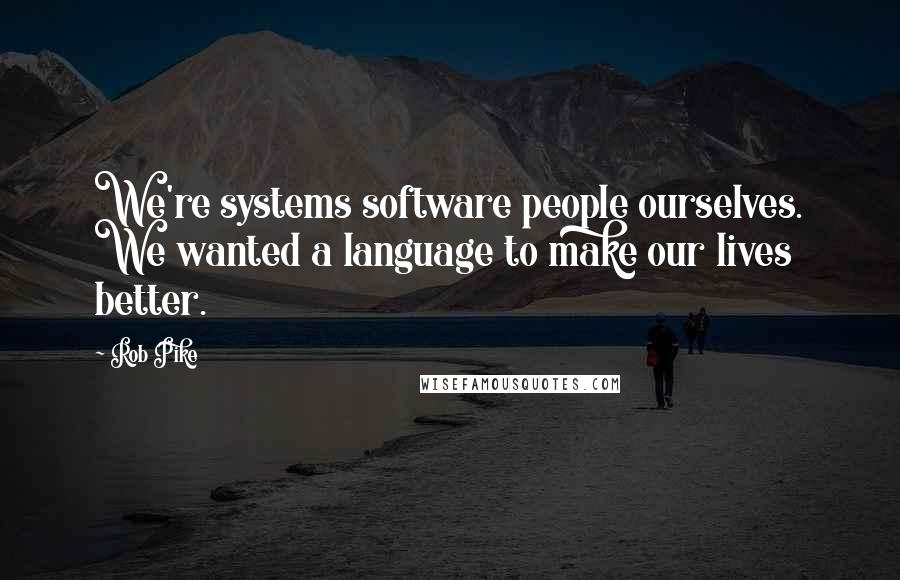 Rob Pike Quotes: We're systems software people ourselves. We wanted a language to make our lives better.