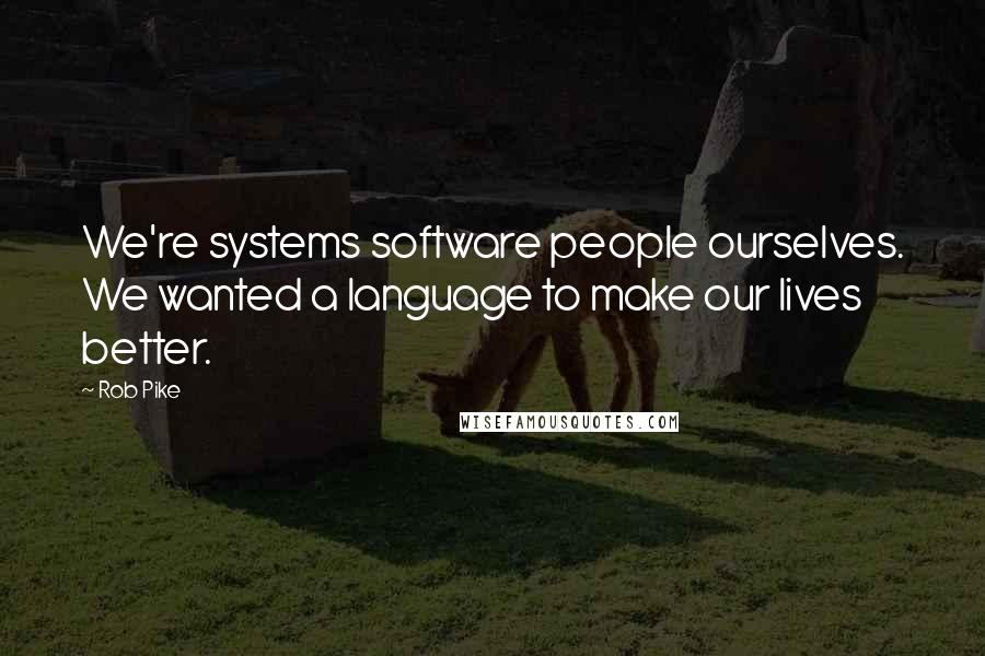 Rob Pike Quotes: We're systems software people ourselves. We wanted a language to make our lives better.