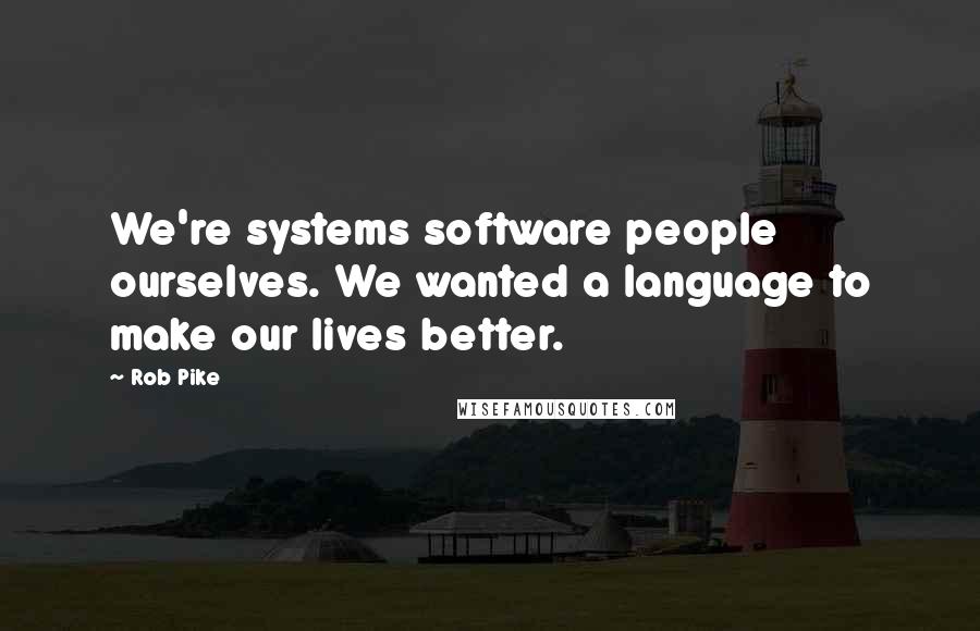 Rob Pike Quotes: We're systems software people ourselves. We wanted a language to make our lives better.