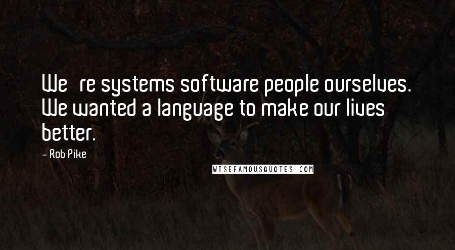 Rob Pike Quotes: We're systems software people ourselves. We wanted a language to make our lives better.