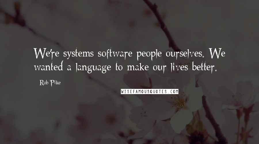 Rob Pike Quotes: We're systems software people ourselves. We wanted a language to make our lives better.