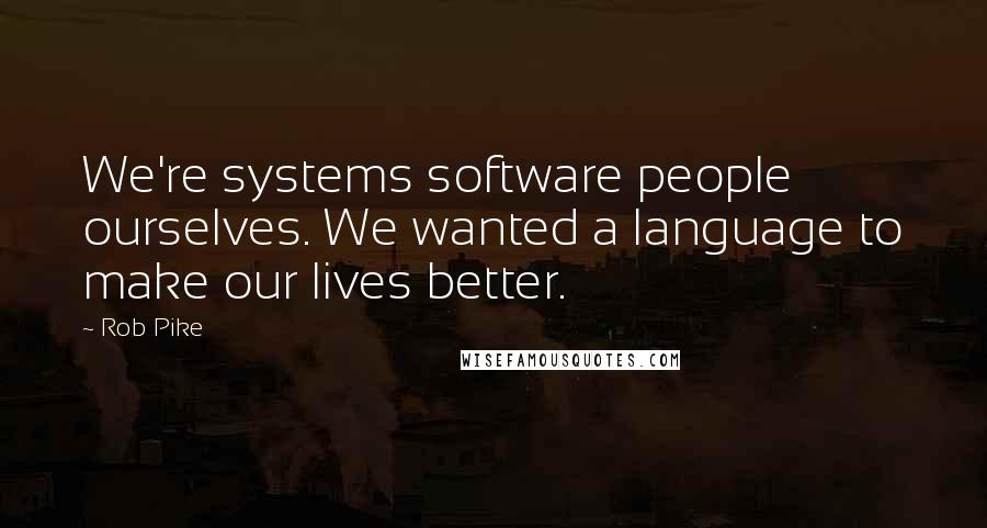 Rob Pike Quotes: We're systems software people ourselves. We wanted a language to make our lives better.