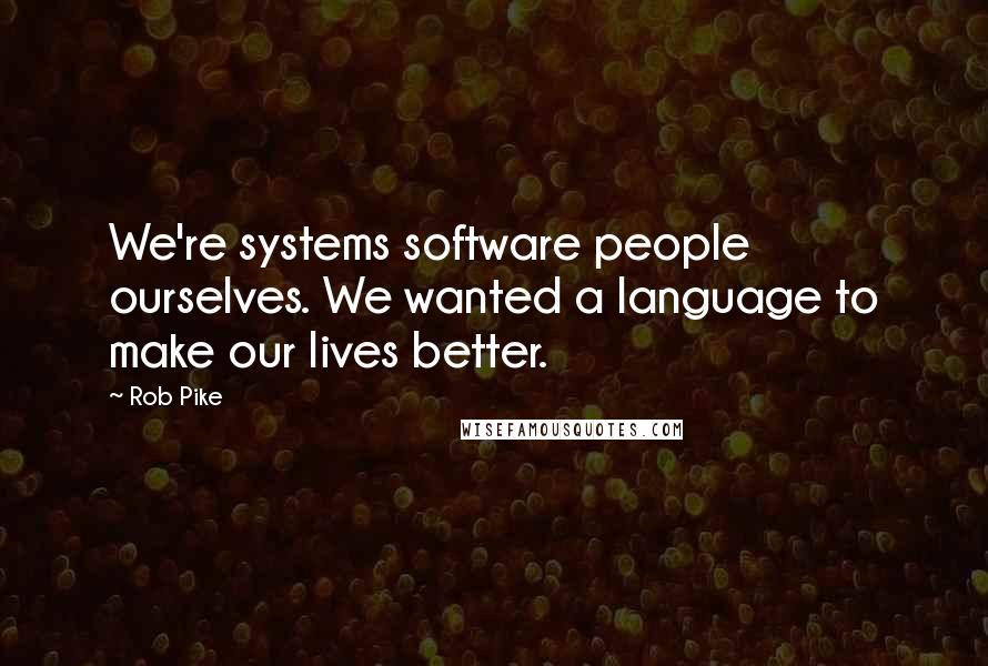 Rob Pike Quotes: We're systems software people ourselves. We wanted a language to make our lives better.