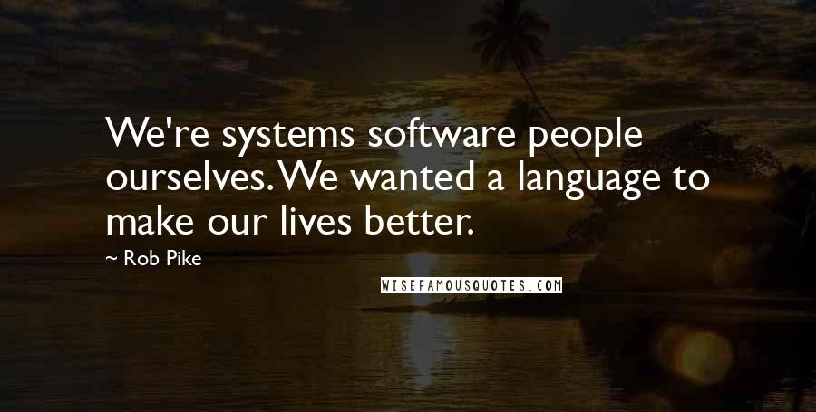 Rob Pike Quotes: We're systems software people ourselves. We wanted a language to make our lives better.