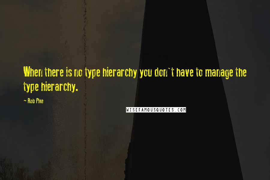 Rob Pike Quotes: When there is no type hierarchy you don't have to manage the type hierarchy.