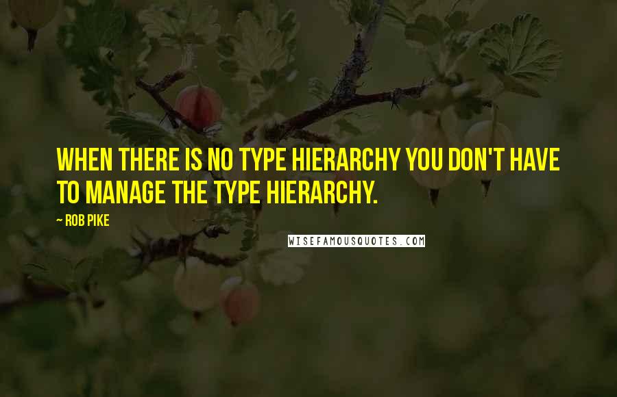 Rob Pike Quotes: When there is no type hierarchy you don't have to manage the type hierarchy.