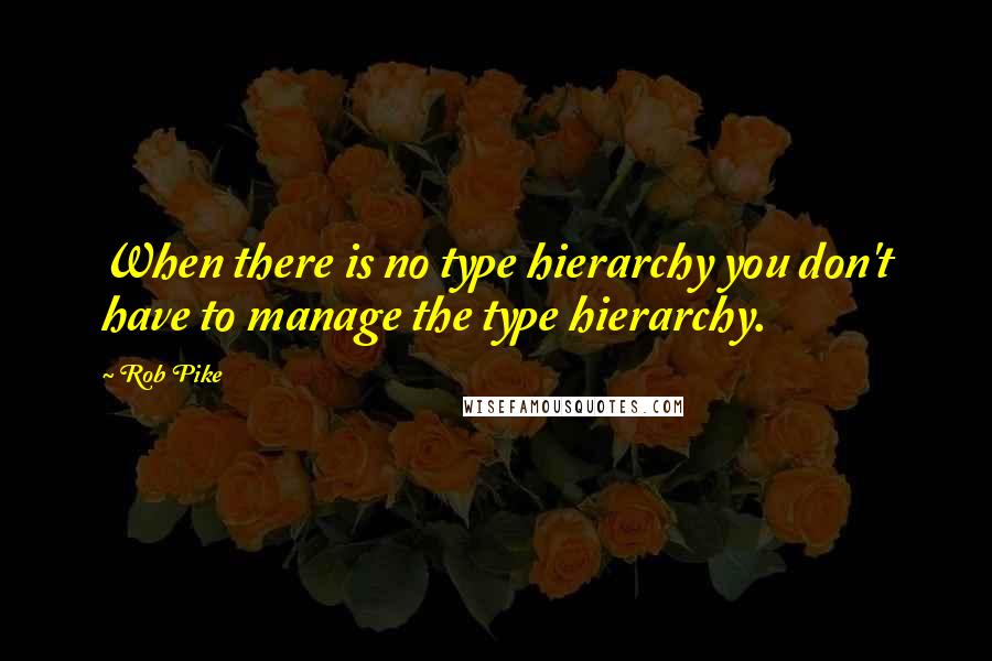 Rob Pike Quotes: When there is no type hierarchy you don't have to manage the type hierarchy.