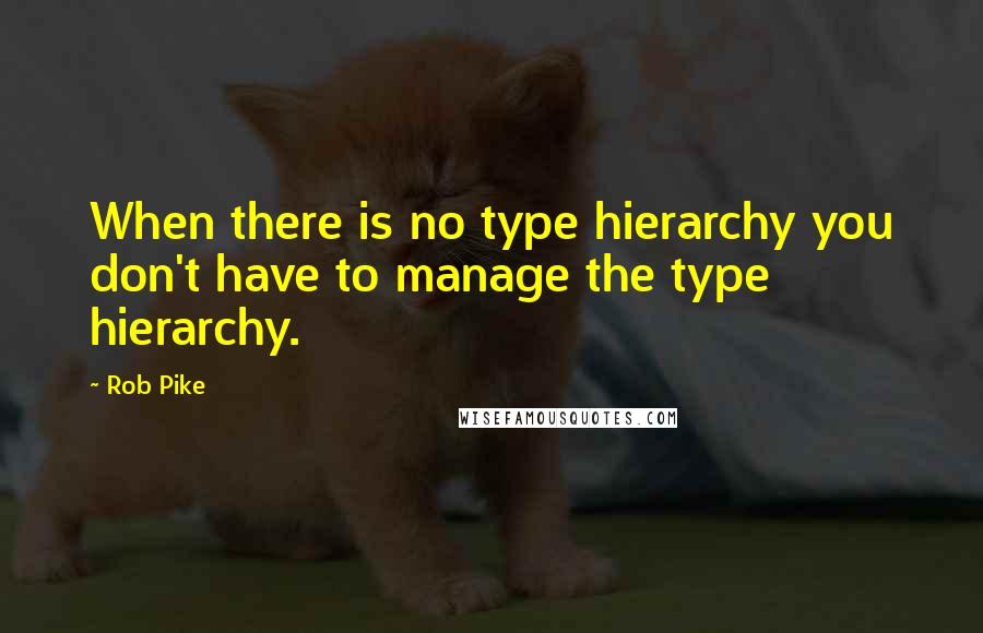 Rob Pike Quotes: When there is no type hierarchy you don't have to manage the type hierarchy.
