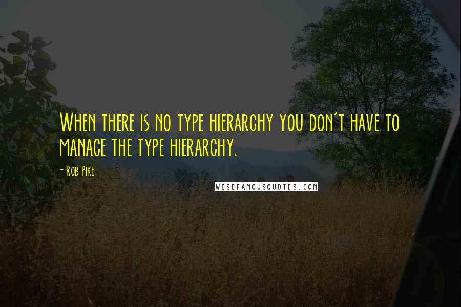 Rob Pike Quotes: When there is no type hierarchy you don't have to manage the type hierarchy.