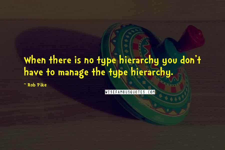 Rob Pike Quotes: When there is no type hierarchy you don't have to manage the type hierarchy.