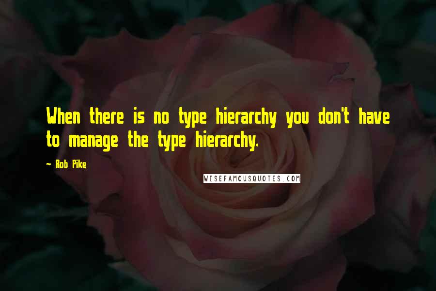 Rob Pike Quotes: When there is no type hierarchy you don't have to manage the type hierarchy.