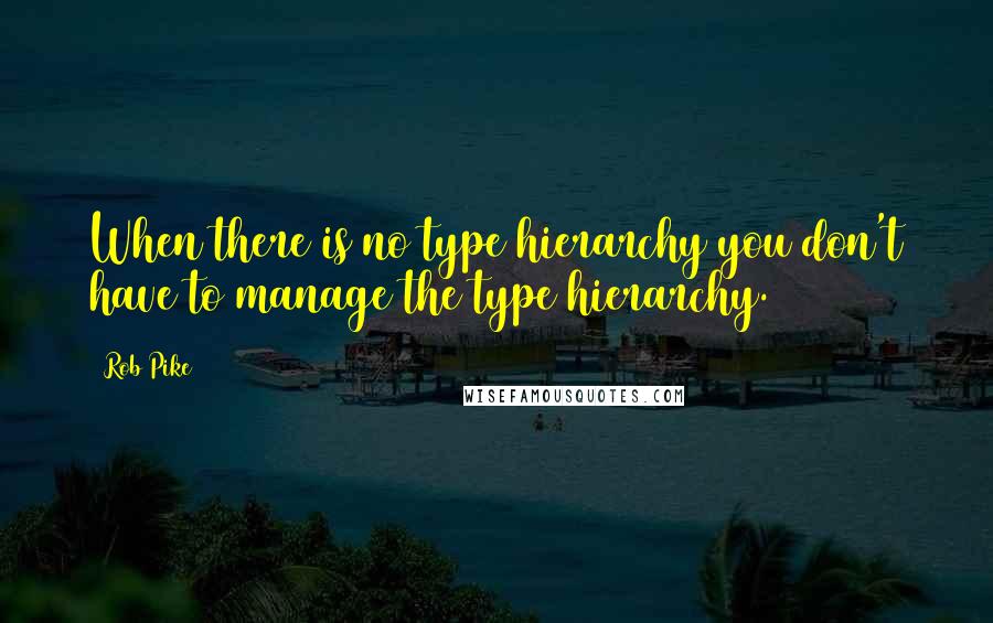 Rob Pike Quotes: When there is no type hierarchy you don't have to manage the type hierarchy.