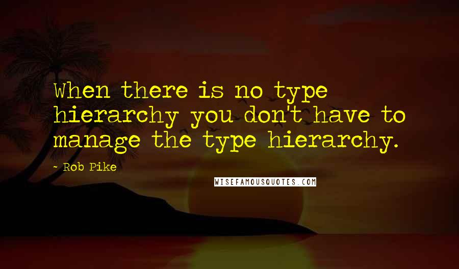 Rob Pike Quotes: When there is no type hierarchy you don't have to manage the type hierarchy.