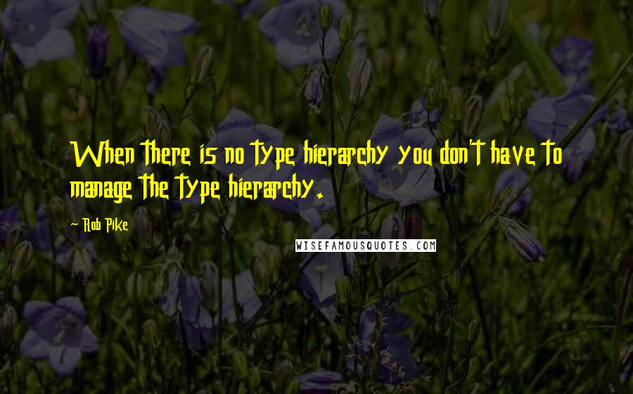 Rob Pike Quotes: When there is no type hierarchy you don't have to manage the type hierarchy.