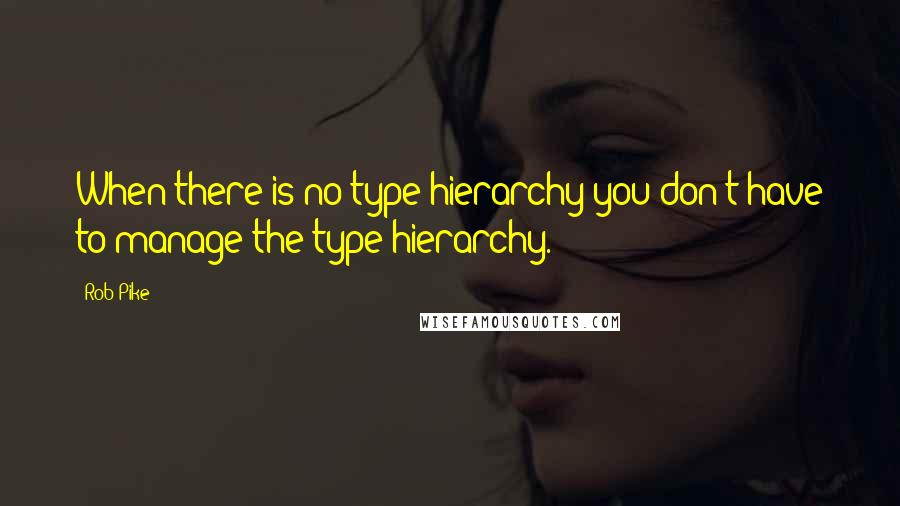 Rob Pike Quotes: When there is no type hierarchy you don't have to manage the type hierarchy.