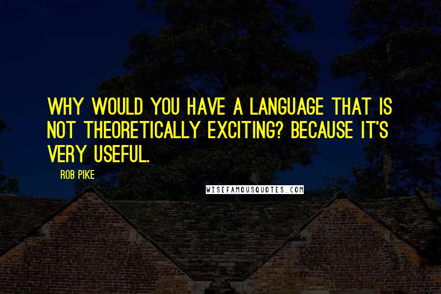 Rob Pike Quotes: Why would you have a language that is not theoretically exciting? Because it's very useful.