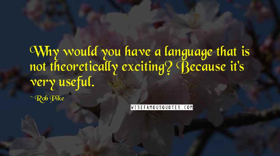 Rob Pike Quotes: Why would you have a language that is not theoretically exciting? Because it's very useful.