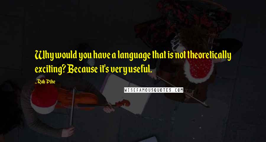 Rob Pike Quotes: Why would you have a language that is not theoretically exciting? Because it's very useful.