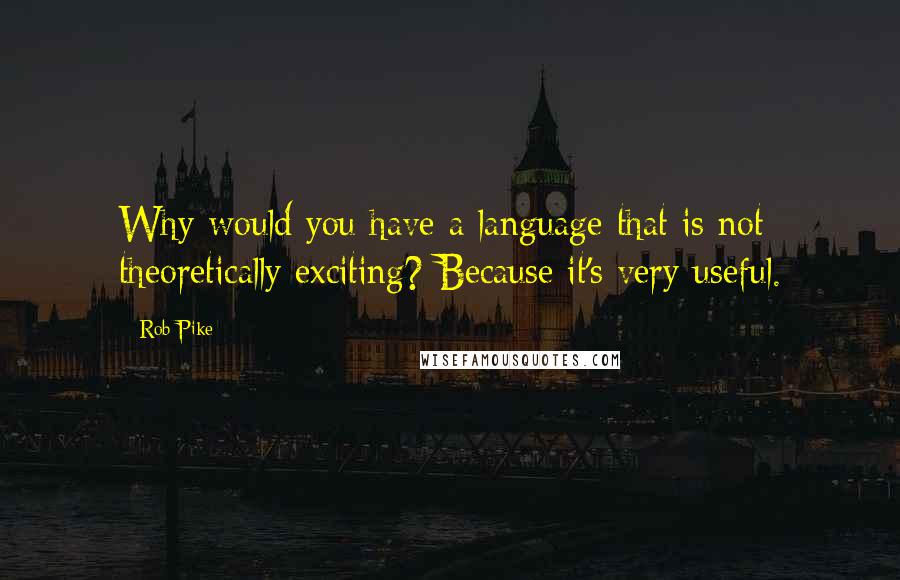 Rob Pike Quotes: Why would you have a language that is not theoretically exciting? Because it's very useful.