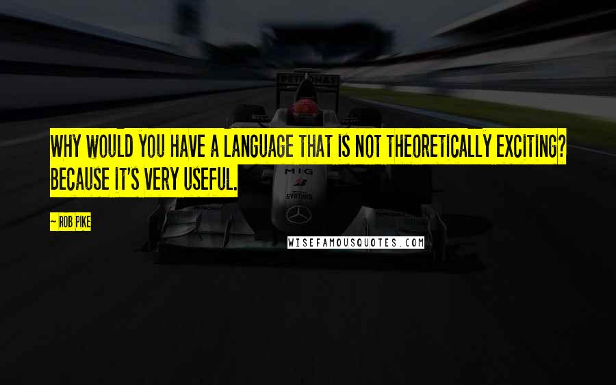 Rob Pike Quotes: Why would you have a language that is not theoretically exciting? Because it's very useful.