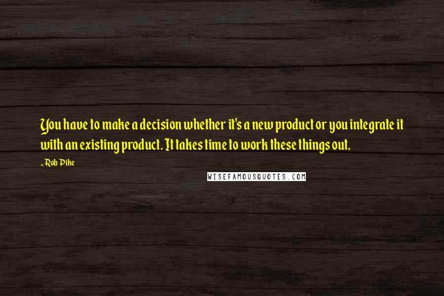 Rob Pike Quotes: You have to make a decision whether it's a new product or you integrate it with an existing product. It takes time to work these things out.