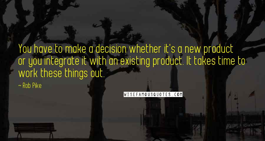 Rob Pike Quotes: You have to make a decision whether it's a new product or you integrate it with an existing product. It takes time to work these things out.